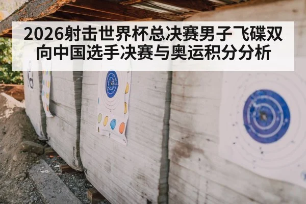 2026射击世界杯总决赛男子飞碟双向中国选手决赛与奥运积分分析